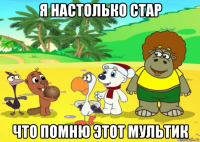 я настолько стар что помню этот мультик