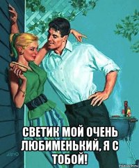  светик мой очень любименький, я с тобой!