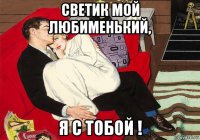 светик мой любименький, я с тобой !