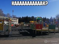 кааааааааааак? 