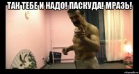 так тебе и надо! паскуда! мразь! 