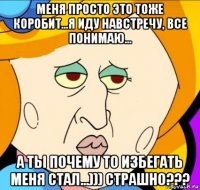 меня просто это тоже коробит...я иду навстречу, все понимаю... а ты почему то избегать меня стал...))) страшно???