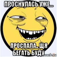 проснулась уже... проспала.. щя бегать буду
