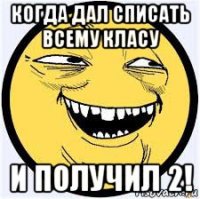 когда дал списать всему класу и получил 2!