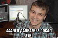  ааа!)) я далбаёб! я сосал хуй!
