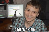  о мега люль