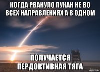 когда рвануло пукан не во всех направлениях а в одном получается пердоктивная тяга