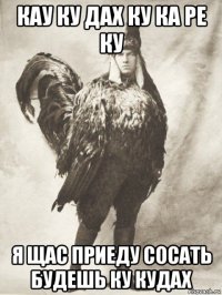 кау ку дах ку ка ре ку я щас приеду сосать будешь ку кудах