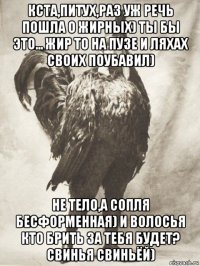 кста,питух,раз уж речь пошла о жирных) ты бы это... жир то на пузе и ляхах своих поубавил) не тело,а сопля бесформенная) и волосья кто брить за тебя будет? свинья свиньёй)
