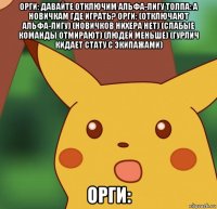 орги: давайте отключим альфа-лигу толпа: а новичкам где играть? орги: (отключают альфа-лигу) (новичков нихера нет) (слабые команды отмирают) (людей меньше) (гурлич кидает стату с экипажами) орги: