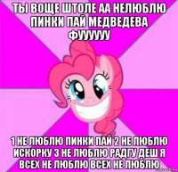 ты воще штоле аа нелюблю пинки пай медведева фуууууу 1 не люблю пинки пай 2 не люблю искорку 3 не люблю радгу деш я всех не люблю всех не люблю