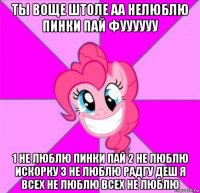 ты воще штоле аа нелюблю пинки пай фуууууу 1 не люблю пинки пай 2 не люблю искорку 3 не люблю радгу деш я всех не люблю всех не люблю