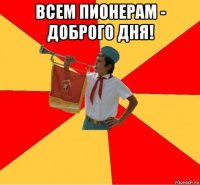 всем пионерам - доброго дня! 