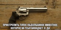  пристрелить тупое обдолбанное животное, которое на тебя нападает. о, да.