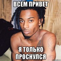 всем привет я только проснулся