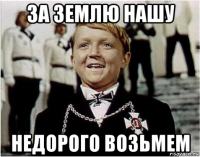 за землю нашу недорого возьмем