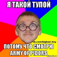 я такой тупой потому что смотрю army of pidors