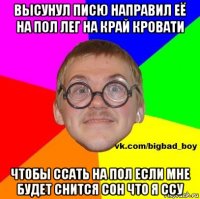 высунул писю направил её на пол лег на край кровати чтобы ссать на пол если мне будет снится сон что я ссу