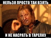 нельзя просто так взять и не насрать в тарелку