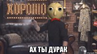  ах ты дурак