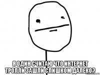  я один считаю что интернет тролли зашли слишком далеко?