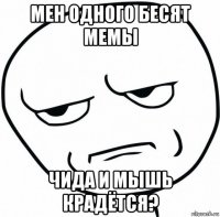 мен одного бесят мемы чида и мышь крадётся?