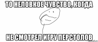 то неловкое чувство, когда не смотрел игру перстолов