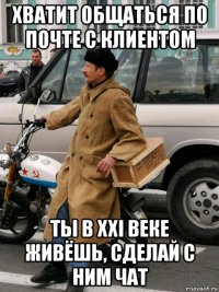 хватит общаться по почте с клиентом ты в ххі веке живёшь, сделай с ним чат