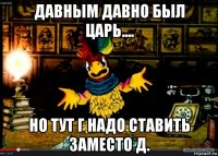 давным давно был царь.... но тут г надо ставить заместо д.