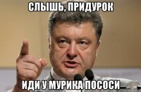 слышь, придурок иди у мурика пососи