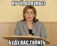 ну чё, клоуны? буду вас топить...