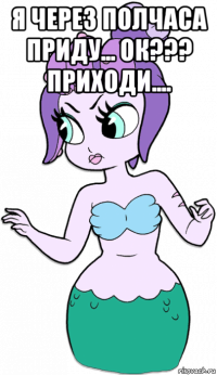 я через полчаса приду... ок??? приходи.... 