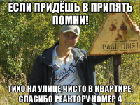 если придёшь в припять помни! тихо на улице,чисто в квартире, спасибо реактору номер 4