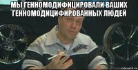 мы генномодифицировали ваших генномодицифированных людей 