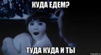 куда едем? туда куда и ты
