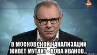  в московской канализации живет мутант - вова иванов...