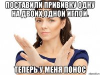 поставили прививку одну на двоих,одной иглой. теперь у меня понос