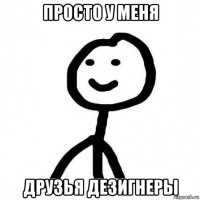 просто у меня друзья дезигнеры