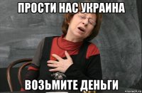 прости нас украина возьмите деньги