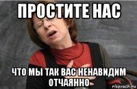 простите нас что мы так вас ненавидим отчаянно