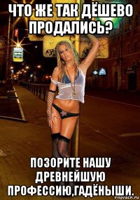 что же так дёшево продались? позорите нашу древнейшую профессию,гадёныши.