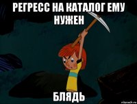 регресс на каталог ему нужен блядь