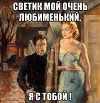 светик мой очень любименький, я с тобой !