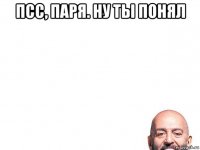 псс, паря. ну ты понял 
