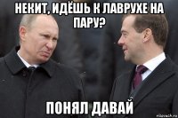 некит, идёшь к лаврухе на пару? понял давай