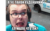 а чё такой худенький ел мало что ли?