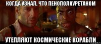 когда узнал, что пенополиуретаном утепляют космические корабли