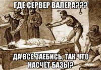 где сервер валера??? да все заебись, так что насчёт базы?