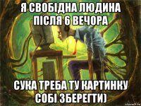 я свобідна людина після 6 вечора сука треба ту картинку собі зберегти)