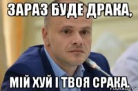 зараз буде драка, мій хуй і твоя срака.